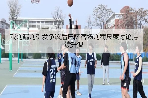 裁判漏判引发争议后巴萨客场判罚尺度讨论持续升温