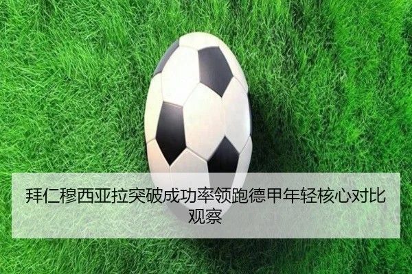 拜仁穆西亚拉突破成功率领跑德甲年轻核心对比观察