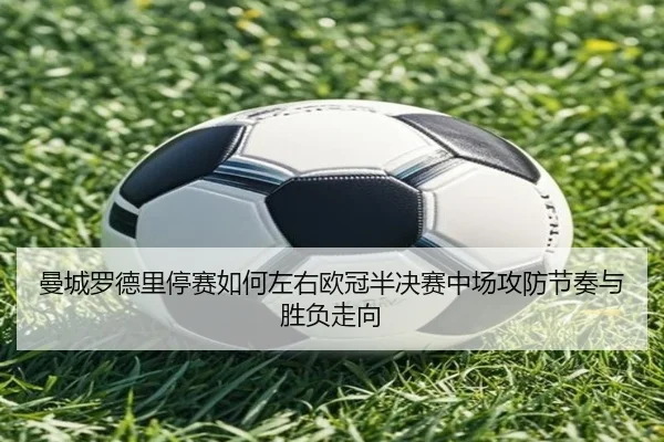 曼城罗德里停赛如何左右欧冠半决赛中场攻防节奏与胜负走向