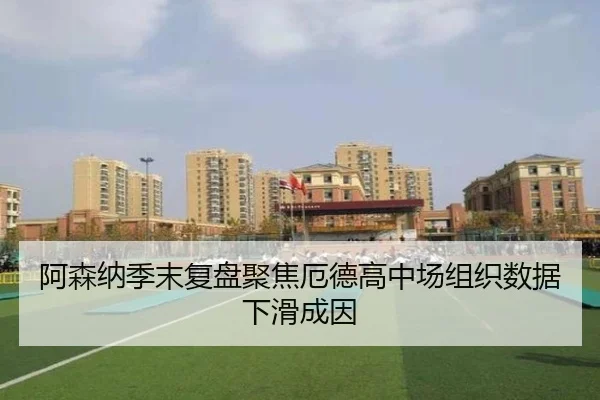 阿森纳季末复盘聚焦厄德高中场组织数据下滑成因