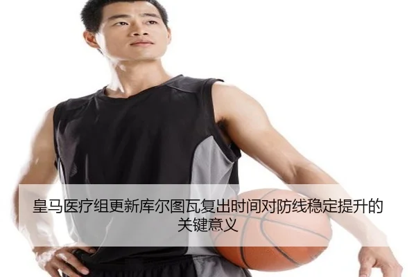皇马医疗组更新库尔图瓦复出时间对防线稳定提升的关键意义