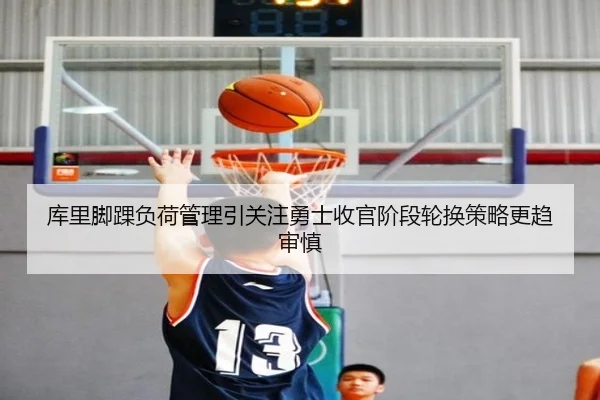 库里脚踝负荷管理引关注勇士收官阶段轮换策略更趋审慎