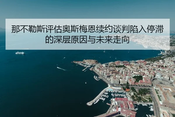那不勒斯评估奥斯梅恩续约谈判陷入停滞的深层原因与未来走向