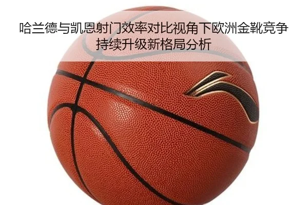 哈兰德与凯恩射门效率对比视角下欧洲金靴竞争持续升级新格局分析